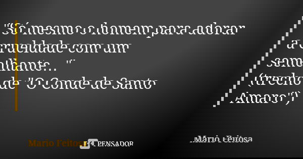 "Só mesmo o homem para adorar a crueldade com um semelhante…"
(trecho de "O Conde de Santo Amaro")... Frase de Mario Feitosa.