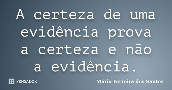 A certeza de uma evidência prova a certeza e não a evidência.... Frase de Mário Ferreira dos Santos.
