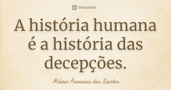 A história humana é a história das decepções.... Frase de Mário Ferreira dos Santos.