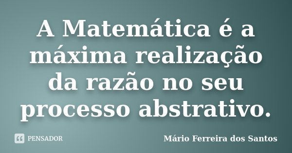 A Matemática é a máxima realização da razão no seu processo abstrativo.... Frase de Mário Ferreira dos Santos.