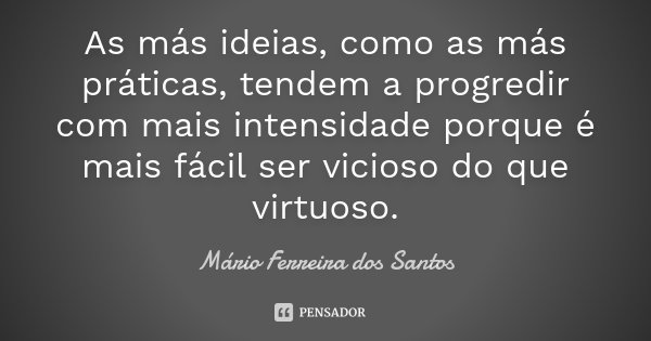As más ideias, como as más práticas, tendem a progredir com mais intensidade porque é mais fácil ser vicioso do que virtuoso.... Frase de Mário Ferreira dos Santos.