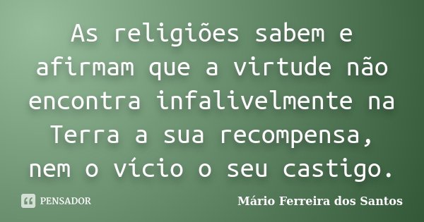 As religiões sabem e afirmam que a virtude não encontra infalivelmente na Terra a sua recompensa, nem o vício o seu castigo.... Frase de Mário Ferreira dos Santos.