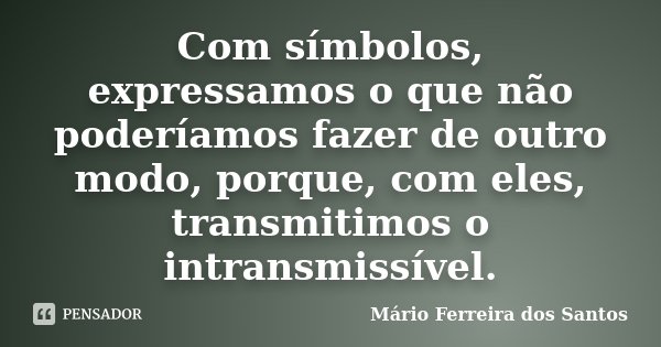 Com símbolos, expressamos o que não poderíamos fazer de outro modo, porque, com eles, transmitimos o intransmissível.... Frase de Mário Ferreira dos Santos.