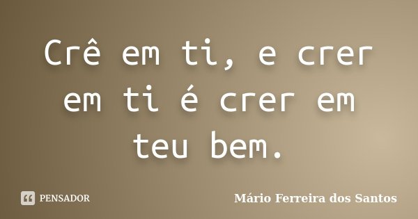 Crê em ti, e crer em ti é crer em teu bem.... Frase de Mário Ferreira dos Santos.
