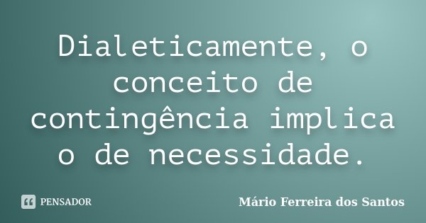 Dialeticamente, o conceito de contingência implica o de necessidade.... Frase de Mário Ferreira dos Santos.