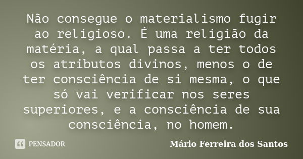 Não consegue o materialismo fugir ao religioso. É uma religião da matéria, a qual passa a ter todos os atributos divinos, menos o de ter consciência de si mesma... Frase de Mário Ferreira dos Santos.