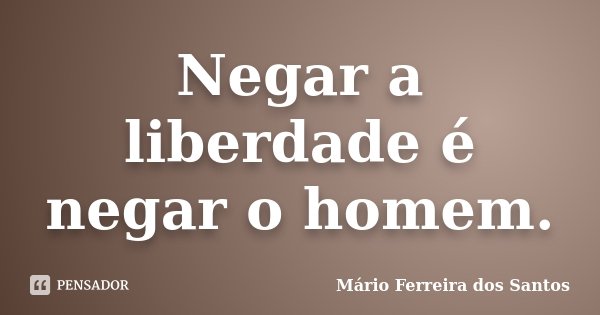Negar a liberdade é negar o homem.... Frase de Mário Ferreira dos Santos.