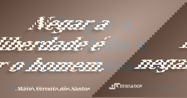 Negar a liberdade é negar o homem.... Frase de Mário Ferreira dos Santos.