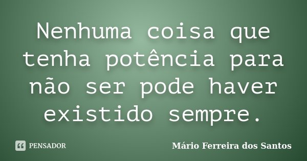 Nenhuma coisa que tenha potência para não ser pode haver existido sempre.... Frase de Mário Ferreira dos Santos.