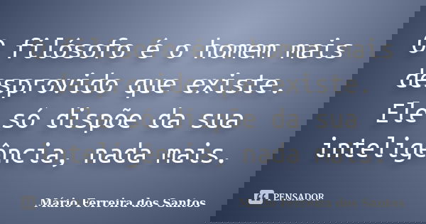 O filósofo é o homem mais desprovido que existe. Ele só dispõe da sua inteligência, nada mais.... Frase de Mário Ferreira dos Santos.