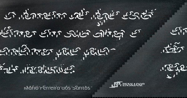 O homem de hoje está enfermo em sua alma, e tão enfermo que quer negá-la inclusive.... Frase de Mário Ferreira dos Santos.