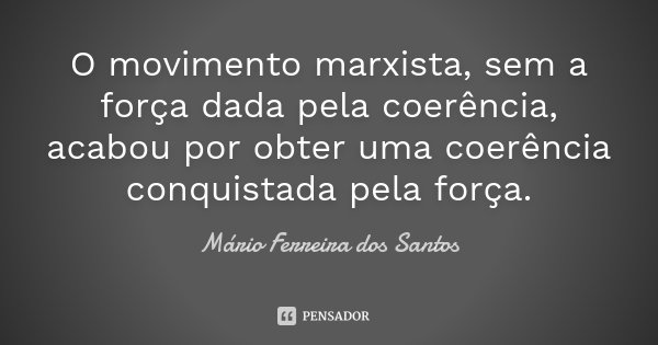 O movimento marxista, sem a força dada pela coerência, acabou por obter uma coerência conquistada pela força.... Frase de Mário Ferreira dos Santos.