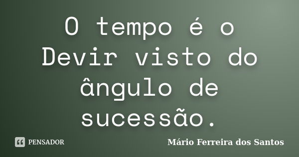 O tempo é o Devir visto do ângulo de sucessão.... Frase de Mário Ferreira dos Santos.