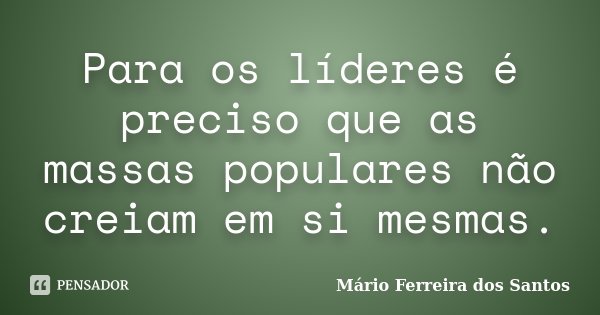 Para os líderes é preciso que as massas populares não creiam em si mesmas.... Frase de Mário Ferreira dos Santos.