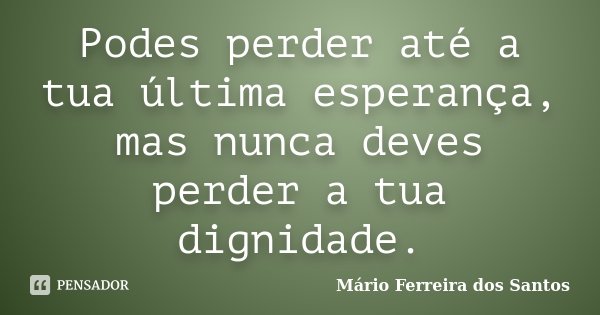 Podes perder até a tua última esperança, mas nunca deves perder a tua dignidade.... Frase de Mário Ferreira dos Santos.