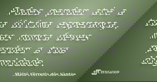 Podes perder até a tua última esperança, mas nunca deves perder a tua dignidade.... Frase de Mário Ferreira dos Santos.