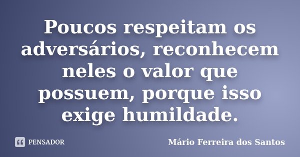 Poucos respeitam os adversários, reconhecem neles o valor que possuem, porque isso exige humildade.... Frase de Mário Ferreira dos Santos.