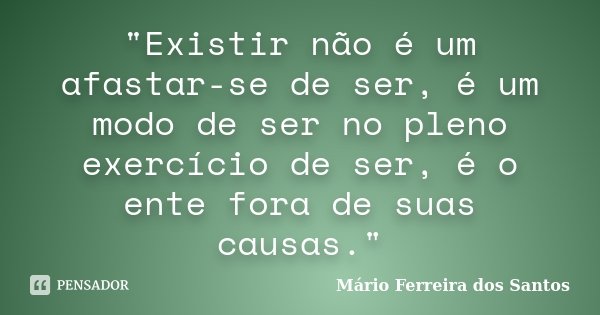 "Existir não é um afastar-se de ser, é um modo de ser no pleno exercício de ser, é o ente fora de suas causas."... Frase de Mário Ferreira dos Santos.