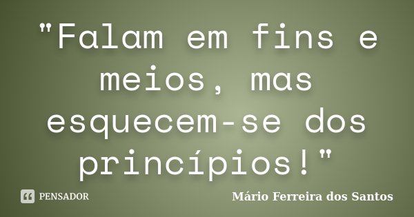 "Falam em fins e meios, mas esquecem-se dos princípios!"... Frase de Mário Ferreira dos Santos.