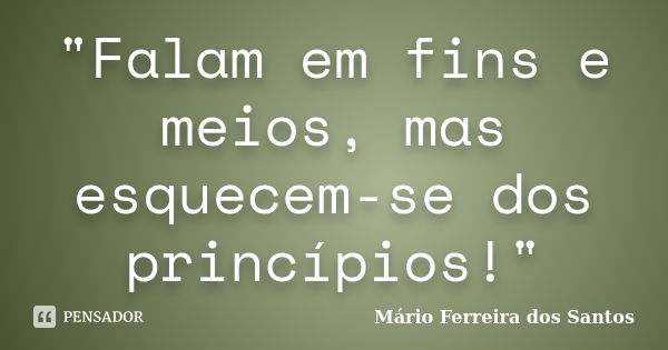 "Falam em fins e meios, mas esquecem-se dos princípios!"... Frase de Mário Ferreira dos Santos.