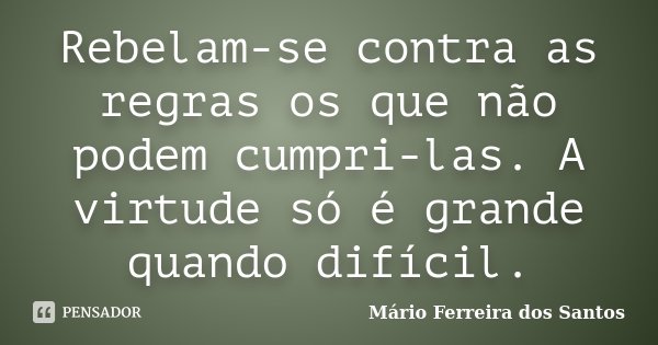 Rebelam-se contra as regras os que não podem cumpri-las. A virtude só é grande quando difícil.... Frase de Mário Ferreira dos Santos.