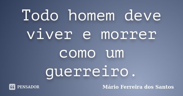 Todo homem deve viver e morrer como um guerreiro.... Frase de Mário Ferreira dos Santos.