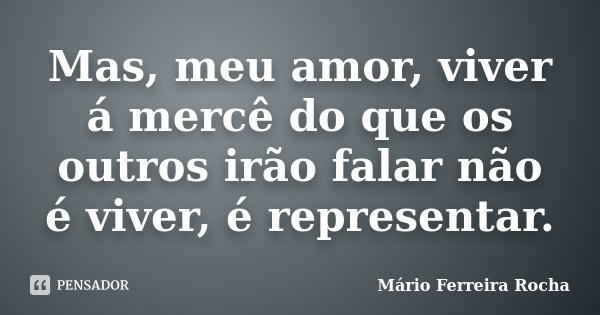 Mas, meu amor, viver á mercê do que os outros irão falar não é viver, é representar.... Frase de Mário Ferreira Rocha.