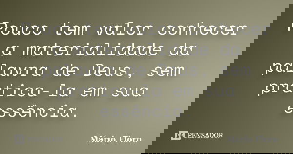 Pouco tem valor conhecer a materialidade da palavra de Deus, sem pratica-la em sua essência.... Frase de Mário Floro.