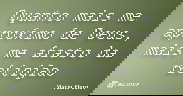 Quanto mais me aproximo de Deus, mais me afasto da religião... Frase de Mário Floro.