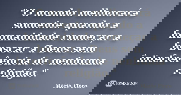 "O mundo melhorará somente quando a humanidade começar a buscar a Deus sem interferência de nenhuma religião."... Frase de Mário Floro.
