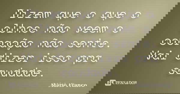 Dizem que o que o olhos não veem o coração não sente. Vai dizer isso pra saudade.... Frase de Mário Franco.
