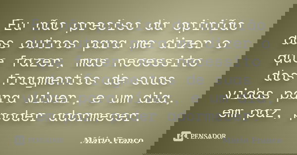 Eu não preciso da opinião dos outros para me dizer o que fazer, mas necessito dos fragmentos de suas vidas para viver, e um dia, em paz, poder adormecer.... Frase de Mário Franco.