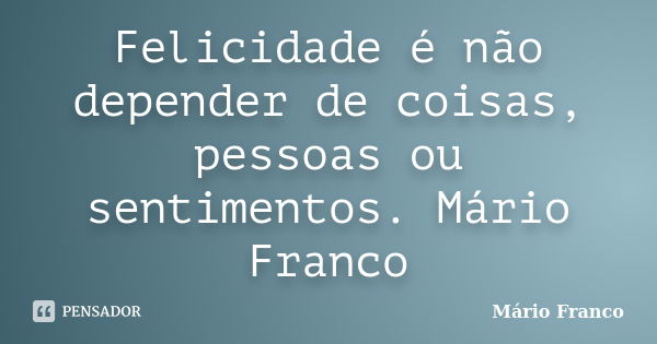 Felicidade é não depender de coisas, pessoas ou sentimentos. Mário Franco... Frase de Mário Franco.