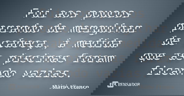 Fui aos poucos parando de mergulhar de cabeça, à medida que as piscinas foram ficando vazias.... Frase de Mário Franco.