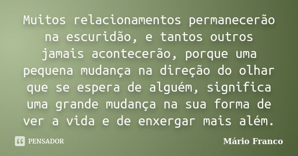 Muitos relacionamentos permanecerão na escuridão, e tantos outros jamais acontecerão, porque uma pequena mudança na direção do olhar que se espera de alguém, si... Frase de Mário Franco.