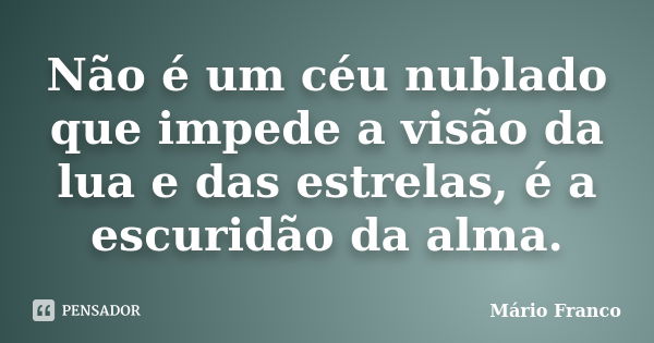 Não é um céu nublado que impede a visão da lua e das estrelas, é a escuridão da alma.... Frase de Mário Franco.