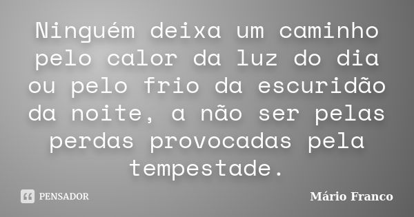 Ninguém deixa um caminho pelo calor da luz do dia ou pelo frio da escuridão da noite, a não ser pelas perdas provocadas pela tempestade.... Frase de Mário Franco.