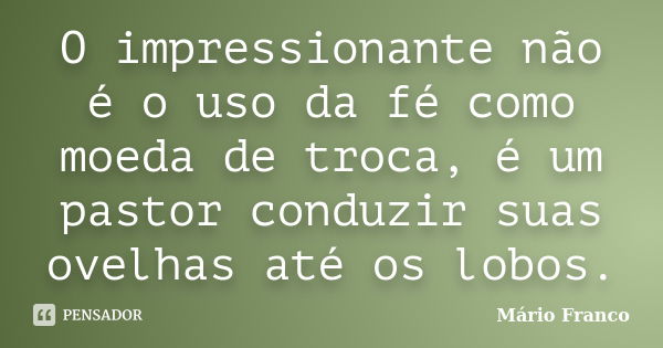 O impressionante não é o uso da fé como moeda de troca, é um pastor conduzir suas ovelhas até os lobos.... Frase de Mário Franco.