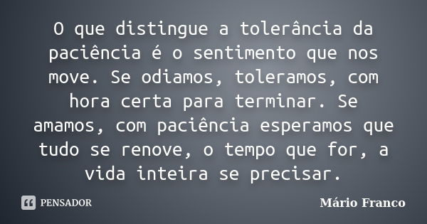 O que distingue a tolerância da paciência é o sentimento que nos move. Se odiamos, toleramos, com hora certa para terminar. Se amamos, com paciência esperamos q... Frase de Mário Franco.