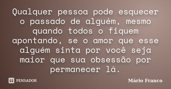 Qualquer pessoa pode esquecer o passado de alguém, mesmo quando todos o fiquem apontando, se o amor que esse alguém sinta por você seja maior que sua obsessão p... Frase de Mário Franco.