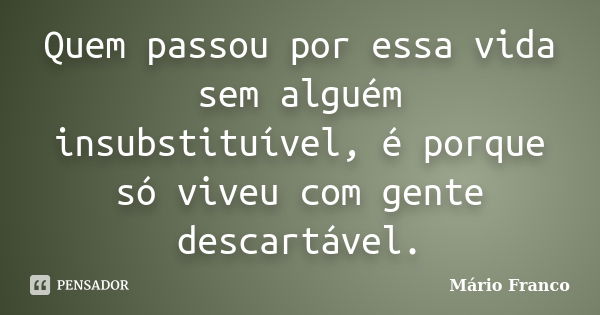 Quem passou por essa vida sem alguém insubstituível, é porque só viveu com gente descartável.... Frase de Mário Franco.