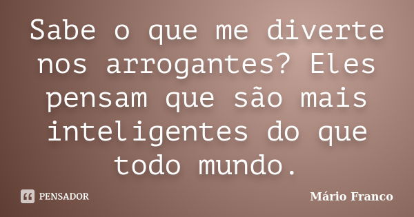 Sabe o que me diverte nos arrogantes? Eles pensam que são mais inteligentes do que todo mundo.... Frase de Mário Franco.