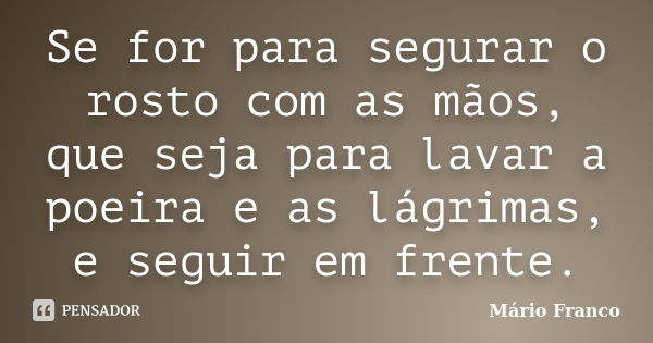 Se for para segurar o rosto com as mãos, que seja para lavar a poeira e as lágrimas, e seguir em frente.... Frase de Mário Franco.