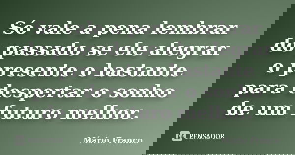 Só vale a pena lembrar do passado se ele alegrar o presente o bastante para despertar o sonho de um futuro melhor.... Frase de Mário Franco.