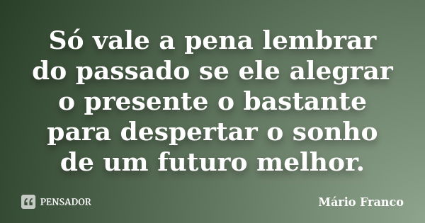 Só vale a pena lembrar do passado se ele alegrar o presente o bastante para despertar o sonho de um futuro melhor.... Frase de Mário Franco.