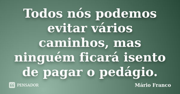 Todos nós podemos evitar vários caminhos, mas ninguém ficará isento de pagar o pedágio.... Frase de Mário Franco.