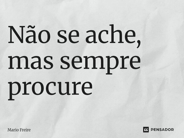 ⁠Não se ache, mas sempre procure... Frase de Mário Freire.