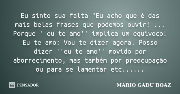 Eu sinto sua falta "Eu acho que é das mais belas frases que podemos ouvir! ... Porque ''eu te amo'' implica um equivoco! Eu te amo: Vou te dizer agora. Pos... Frase de MARIO GADU BOAZ.