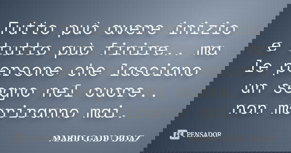 Tutto può avere inizio e tutto può finire.. ma le persone che lasciano un segno nel cuore.. non moriranno mai.... Frase de MARIO GADU BOAZ.