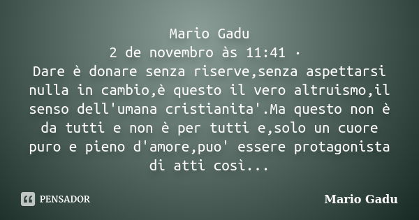 Mario Gadu 2 de novembro às 11:41 · Dare è donare senza riserve,senza aspettarsi nulla in cambio,è questo il vero altruismo,il senso dell'umana cristianita'.Ma ... Frase de Mario Gadu.